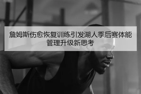 詹姆斯伤愈恢复训练引发湖人季后赛体能管理升级新思考